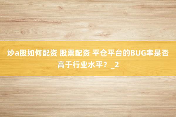 炒a股如何配资 股票配资 平仓平台的BUG率是否高于行业水平？_2