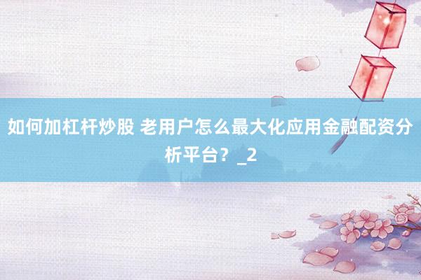 如何加杠杆炒股 老用户怎么最大化应用金融配资分析平台？_2