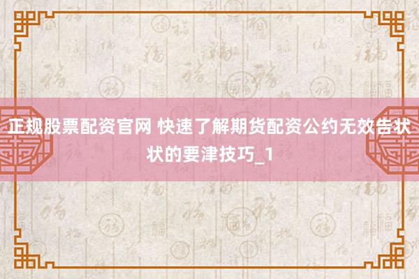 正规股票配资官网 快速了解期货配资公约无效告状状的要津技巧_1
