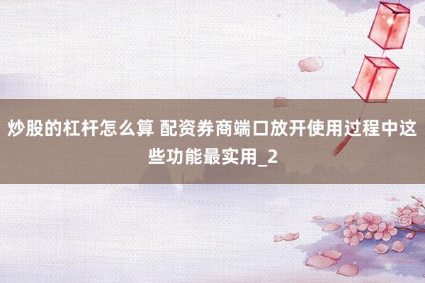 炒股的杠杆怎么算 配资券商端口放开使用过程中这些功能最实用_2