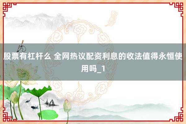 股票有杠杆么 全网热议配资利息的收法值得永恒使用吗_1