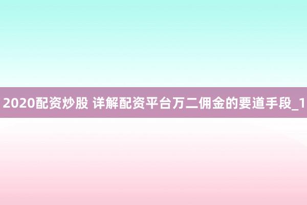 2020配资炒股 详解配资平台万二佣金的要道手段_1