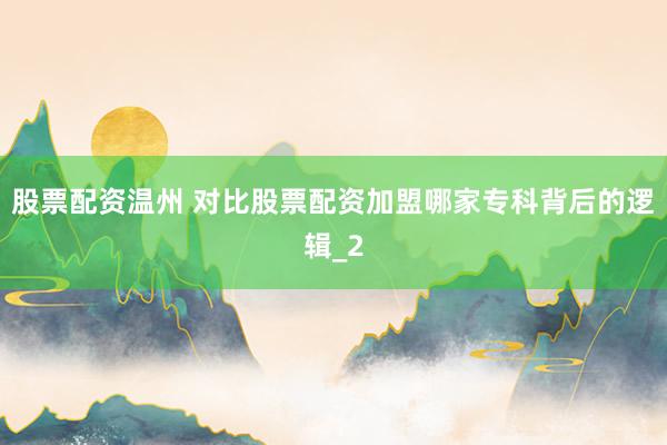 股票配资温州 对比股票配资加盟哪家专科背后的逻辑_2